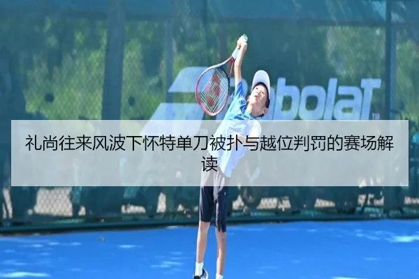 礼尚往来风波下怀特单刀被扑与越位判罚的赛场解读