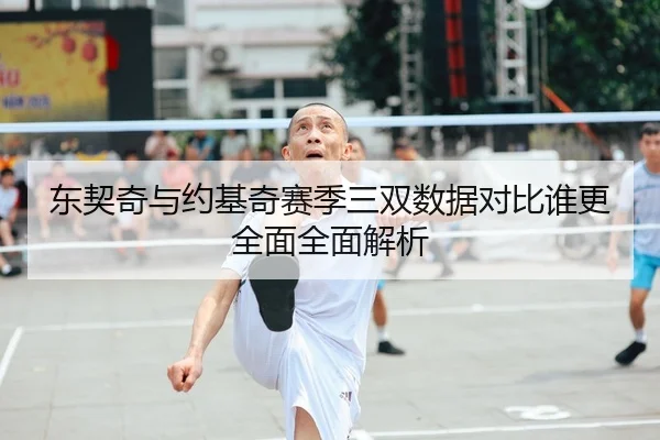 东契奇与约基奇赛季三双数据对比谁更全面全面解析