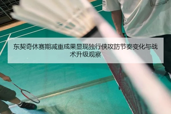 东契奇休赛期减重成果显现独行侠攻防节奏变化与战术升级观察